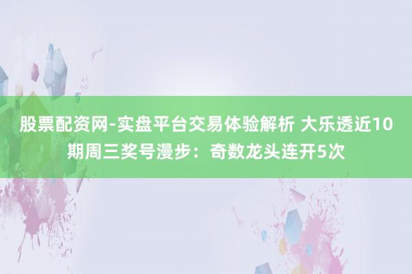 股票配资网-实盘平台交易体验解析 大乐透近10期周三奖号漫步：奇数龙头连开5次