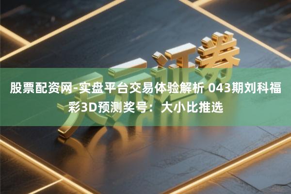股票配资网-实盘平台交易体验解析 043期刘科福彩3D预测奖号：大小比推选