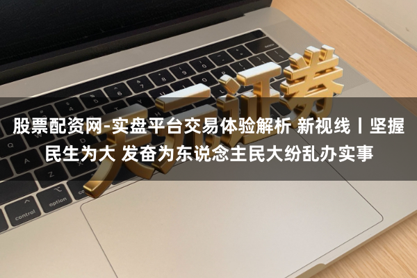 股票配资网-实盘平台交易体验解析 新视线丨坚握民生为大 发奋为东说念主民大纷乱办实事