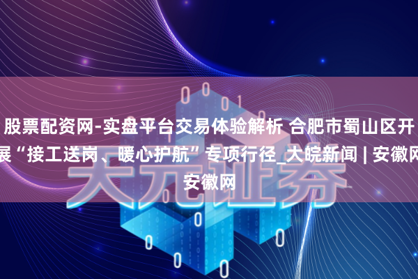 股票配资网-实盘平台交易体验解析 合肥市蜀山区开展“接工送岗、暖心护航”专项行径_大皖新闻 | 安徽网
