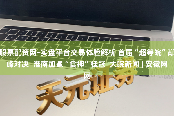股票配资网-实盘平台交易体验解析 首届“超等皖”巅峰对决  淮南加冕“食神”桂冠_大皖新闻 | 安徽网