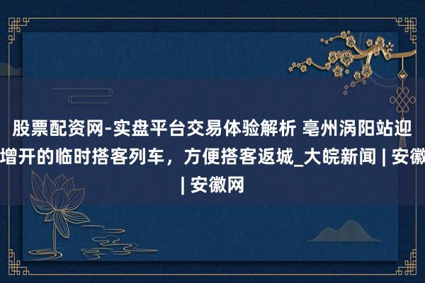 股票配资网-实盘平台交易体验解析 亳州涡阳站迎来增开的临时搭客列车，方便搭客返城_大皖新闻 | 安徽网