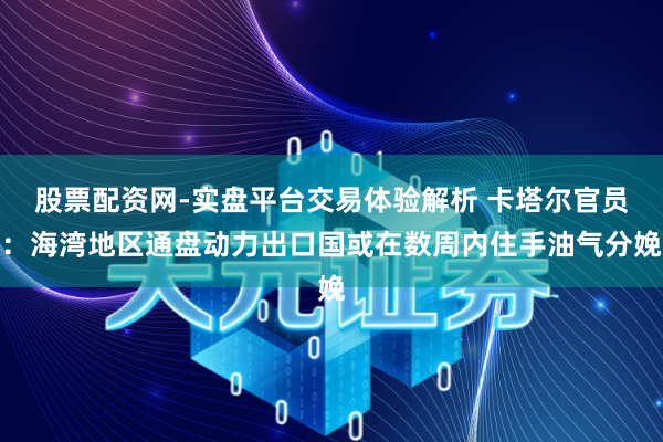 股票配资网-实盘平台交易体验解析 卡塔尔官员：海湾地区通盘动力出口国或在数周内住手油气分娩