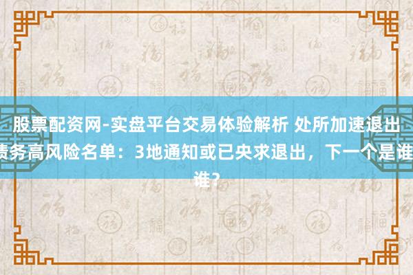 股票配资网-实盘平台交易体验解析 处所加速退出债务高风险名单：3地通知或已央求退出，下一个是谁？