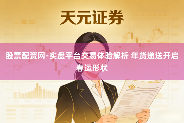 股票配资网-实盘平台交易体验解析 年货递送开启春运形状
