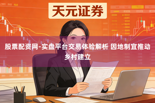 股票配资网-实盘平台交易体验解析 因地制宜推动乡村建立