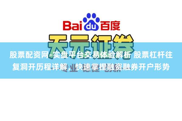 股票配资网-实盘平台交易体验解析 股票杠杆往复洞开历程详解，快速掌捏融资融券开户形势