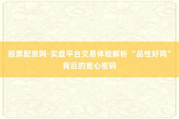 股票配资网-实盘平台交易体验解析 “品性好鸡”背后的宽心密码