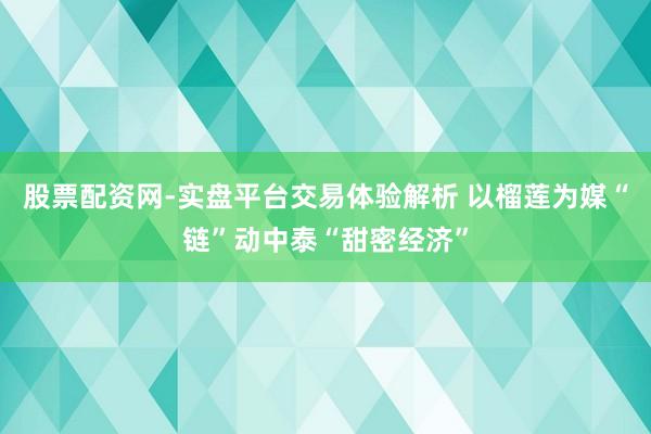 股票配资网-实盘平台交易体验解析 以榴莲为媒“链”动中泰“甜密经济”