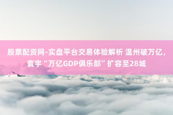 股票配资网-实盘平台交易体验解析 温州破万亿，寰宇“万亿GDP俱乐部”扩容至28城