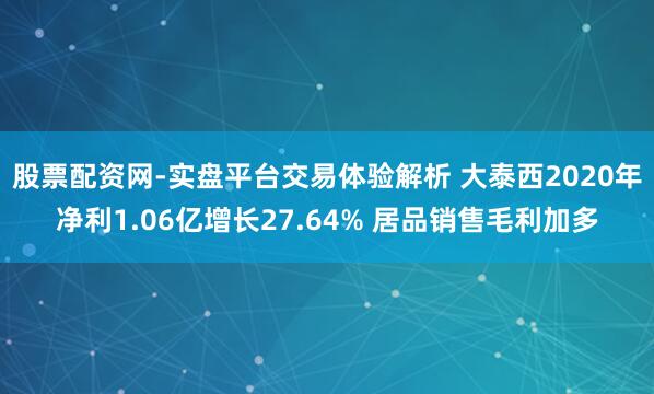 股票配资网-实盘平台交易体验解析 大泰西2020年净利1.06亿增长27.64% 居品销售毛利加多