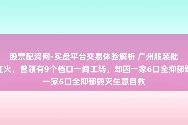 股票配资网-实盘平台交易体验解析 广州服装批发雇主生意红火，曾领有9个档口一间工场，却因一家6口全抑郁毁灭生意自救