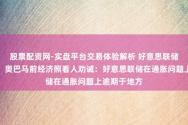股票配资网-实盘平台交易体验解析 好意思联储可能犯错了！奥巴马前经济照看人劝诫：好意思联储在通胀问题上逾期于地方