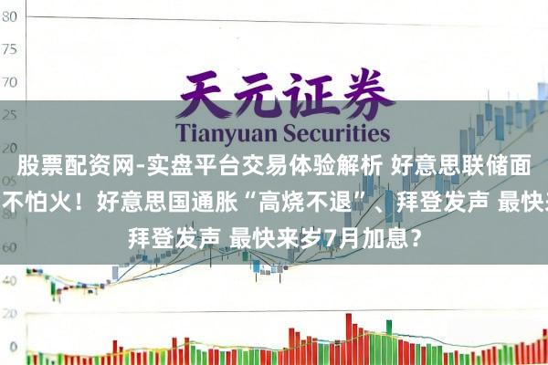 股票配资网-实盘平台交易体验解析 好意思联储面对要紧磨真金不怕火！好意思国通胀“高烧不退”、拜登发声 最快来岁7月加息？