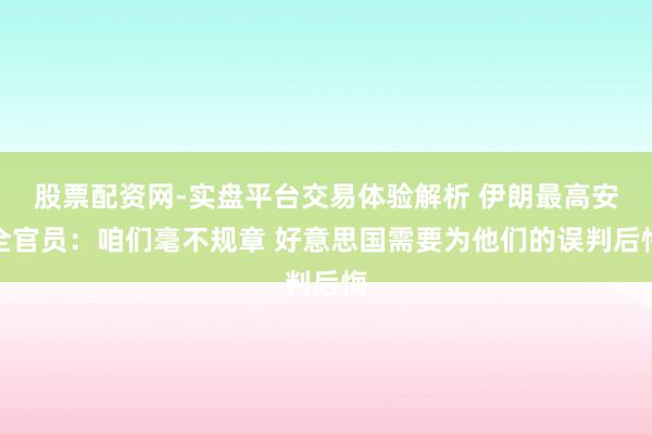 股票配资网-实盘平台交易体验解析 伊朗最高安全官员：咱们毫不规章 好意思国需要为他们的误判后悔
