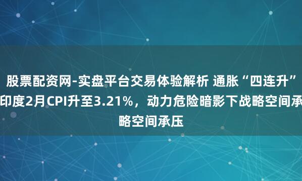 股票配资网-实盘平台交易体验解析 通胀“四连升”！印度2月CPI升至3.21%，动力危险暗影下战略空间承压