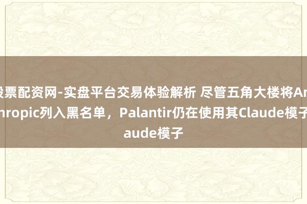 股票配资网-实盘平台交易体验解析 尽管五角大楼将Anthropic列入黑名单，Palantir仍在使用其Claude模子