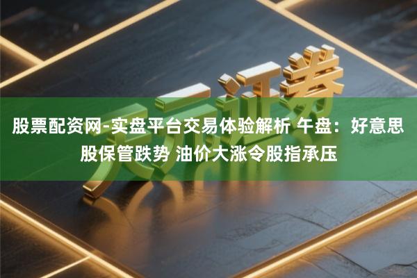 股票配资网-实盘平台交易体验解析 午盘：好意思股保管跌势 油价大涨令股指承压