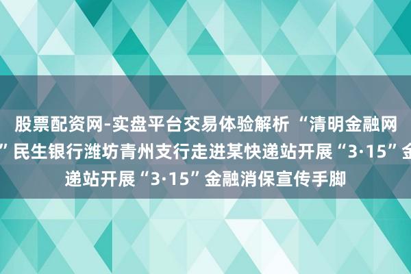 股票配资网-实盘平台交易体验解析 “清明金融网罗 看护宽解破费”民生银行潍坊青州支行走进某快递站开展“3·15”金融消保宣传手脚