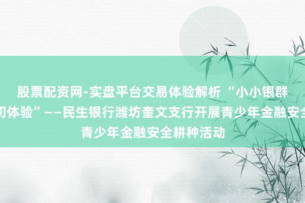 股票配资网-实盘平台交易体验解析 “小小银群众,金融初体验”——民生银行潍坊奎文支行开展青少年金融安全耕种活动