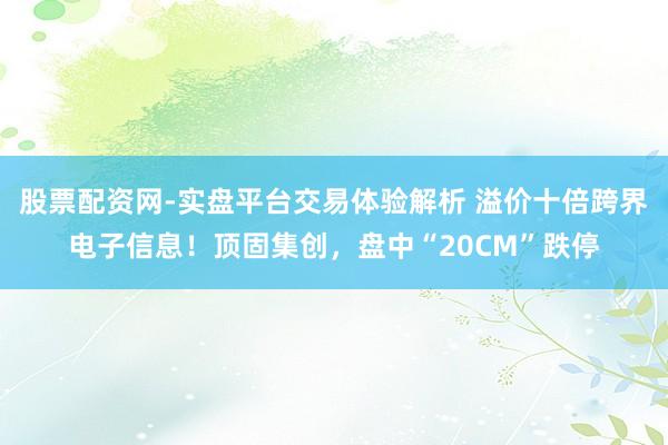 股票配资网-实盘平台交易体验解析 溢价十倍跨界电子信息！顶固集创，盘中“20CM”跌停