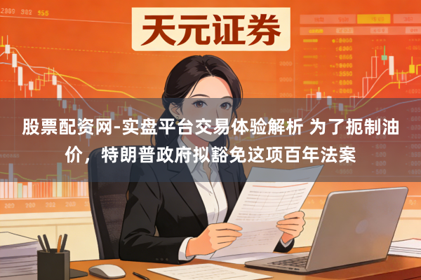 股票配资网-实盘平台交易体验解析 为了扼制油价,特朗普政府拟豁免这项百年法案