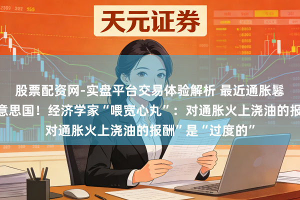 股票配资网-实盘平台交易体验解析 最近通胀鬈曲统共这个词好意思国！经济学家“喂宽心丸”：对通胀火上浇油的报酬”是“过度的”