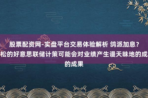 股票配资网-实盘平台交易体验解析 鸽派加息？宽松的好意思联储计策可能会对业绩产生谩天昧地的成果