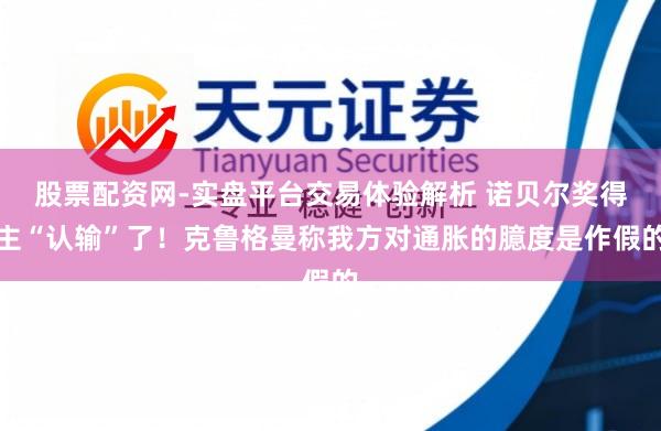 股票配资网-实盘平台交易体验解析 诺贝尔奖得主“认输”了！克鲁格曼称我方对通胀的臆度是作假的