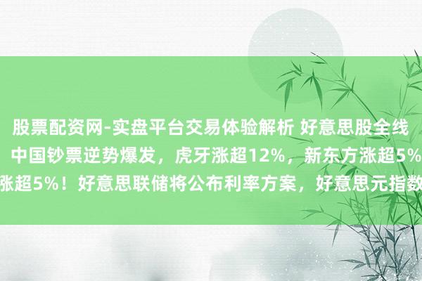 股票配资网-实盘平台交易体验解析 好意思股全线低开，超3100股下落！中国钞票逆势爆发，虎牙涨超12%，新东方涨超5%！好意思联储将公布利率方案，好意思元指数飙升|好意思股开盘