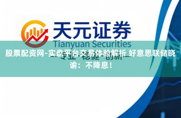 股票配资网-实盘平台交易体验解析 好意思联储晓谕：不降息！