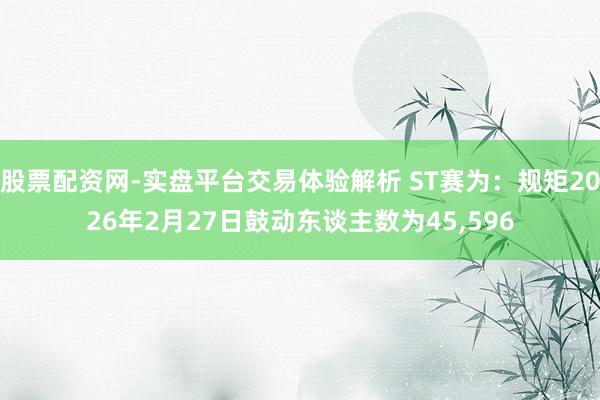 股票配资网-实盘平台交易体验解析 ST赛为：规矩2026年2月27日鼓动东谈主数为45,596