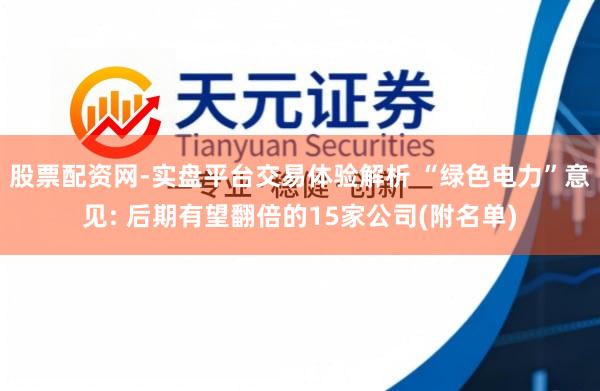 股票配资网-实盘平台交易体验解析 “绿色电力”意见: 后期有望翻倍的15家公司(附名单)