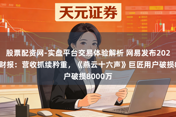 股票配资网-实盘平台交易体验解析 网易发布2025年Q4财报：营收抓续矜重，《燕云十六声》巨匠用户破损8000万