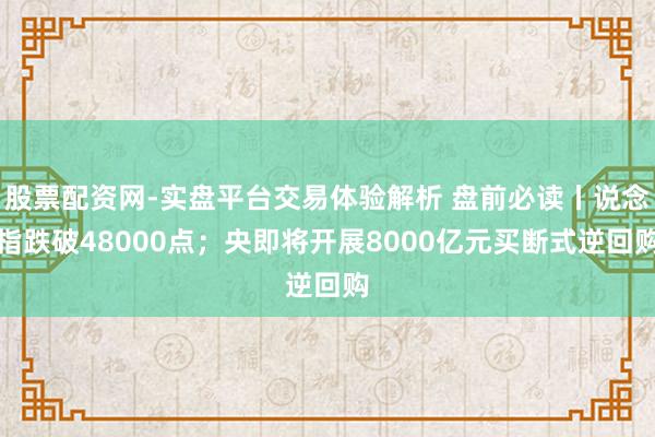 股票配资网-实盘平台交易体验解析 盘前必读丨说念指跌破48000点；央即将开展8000亿元买断式逆回购