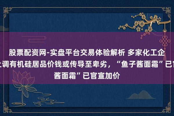 股票配资网-实盘平台交易体验解析 多家化工企业大幅上调有机硅居品价钱或传导至卑劣，“鱼子酱面霜”已官宣加价