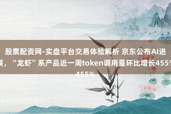 股票配资网-实盘平台交易体验解析 京东公布AI进展，“龙虾”系产品近一周token调用量环比增长455%