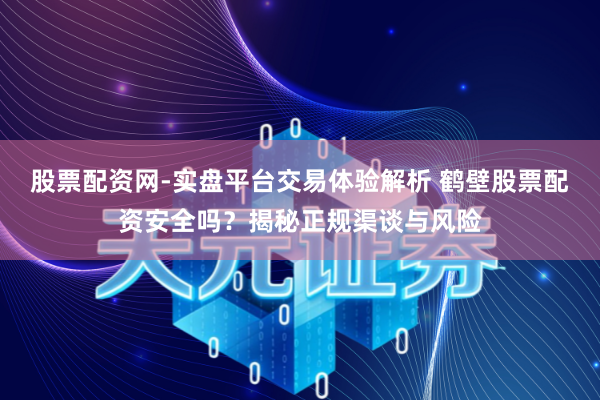 股票配资网-实盘平台交易体验解析 鹤壁股票配资安全吗?揭秘正规渠谈与风险