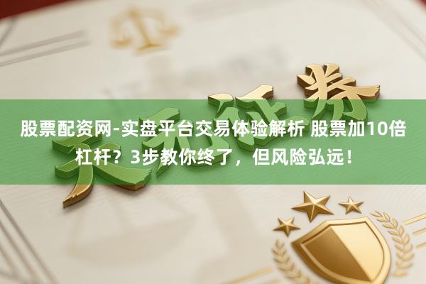 股票配资网-实盘平台交易体验解析 股票加10倍杠杆？3步教你终了，但风险弘远！