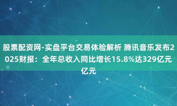股票配资网-实盘平台交易体验解析 腾讯音乐发布2025财报：全年总收入同比增长15.8%达329亿元