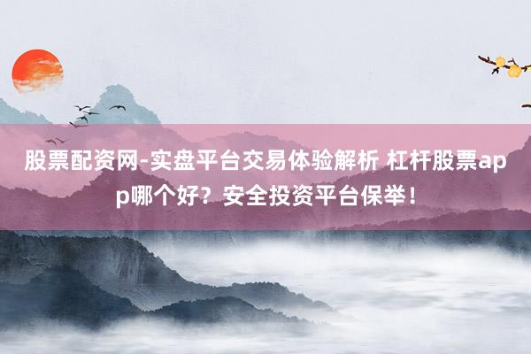 股票配资网-实盘平台交易体验解析 杠杆股票app哪个好？安全投资平台保举！