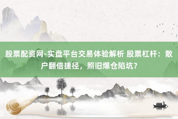 股票配资网-实盘平台交易体验解析 股票杠杆：散户翻倍捷径，照旧爆仓陷坑？