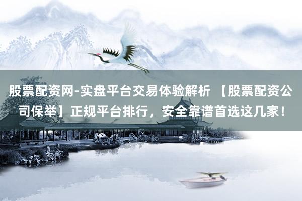 股票配资网-实盘平台交易体验解析 【股票配资公司保举】正规平台排行，安全靠谱首选这几家！