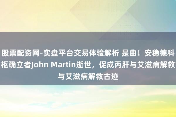 股票配资网-实盘平台交易体验解析 是曲！安稳德科学中枢确立者John Martin逝世，促成丙肝与艾滋病解救古迹