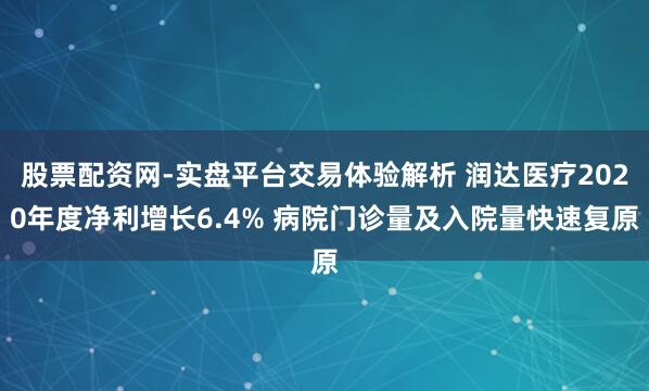 股票配资网-实盘平台交易体验解析 润达医疗2020年度净利增长6.4% 病院门诊量及入院量快速复原