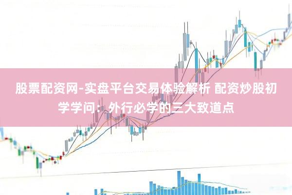 股票配资网-实盘平台交易体验解析 配资炒股初学学问：外行必学的三大致道点
