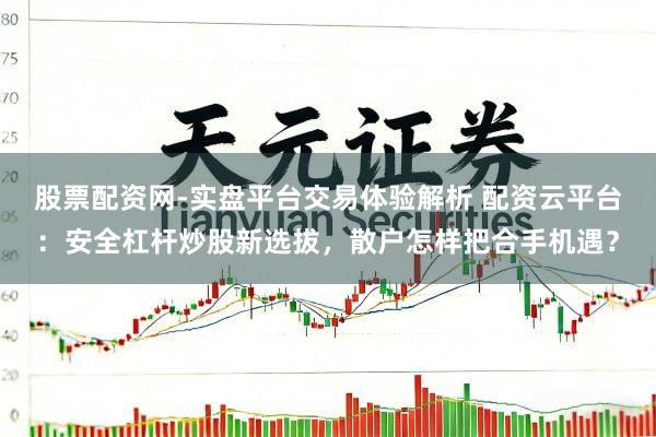 股票配资网-实盘平台交易体验解析 配资云平台：安全杠杆炒股新选拔，散户怎样把合手机遇？