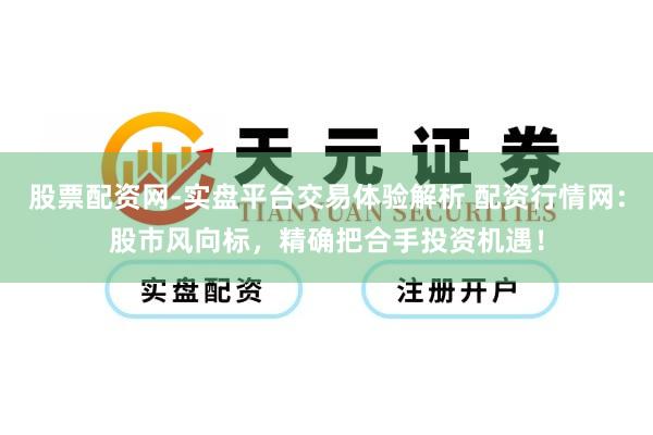 股票配资网-实盘平台交易体验解析 配资行情网：股市风向标，精确把合手投资机遇！