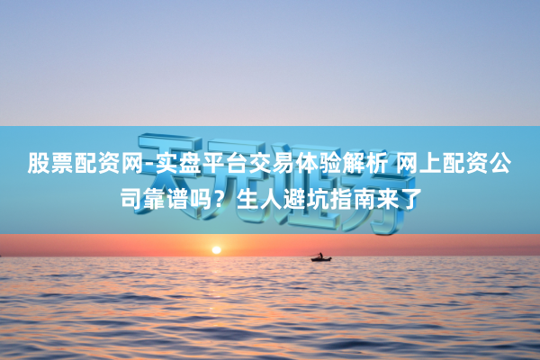 股票配资网-实盘平台交易体验解析 网上配资公司靠谱吗？生人避坑指南来了