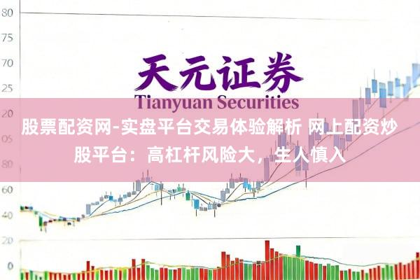 股票配资网-实盘平台交易体验解析 网上配资炒股平台：高杠杆风险大，生人慎入